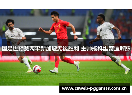 国足世预赛两平新加坡无缘胜利 主帅扬科维奇遭解职 国足世预赛两平新加坡无缘胜利 主帅扬科维奇遭解职