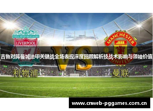 吉鲁对阵曼城法甲关键战全场表现深度回顾解析技战术影响与领袖价值